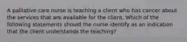 A palliative care nurse is teaching a client who has cancer about the services that are available for the client. Which of the following statements should the nurse identify as an indication that the client understands the teaching?