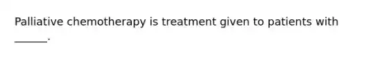 Palliative chemotherapy is treatment given to patients with ______.