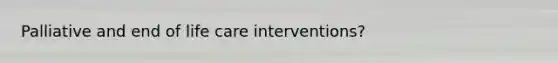 Palliative and end of life care interventions?