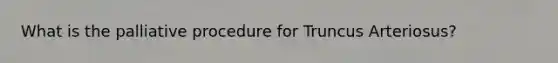 What is the palliative procedure for Truncus Arteriosus?