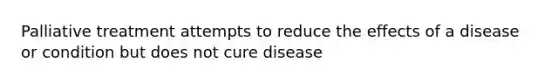 Palliative treatment attempts to reduce the effects of a disease or condition but does not cure disease