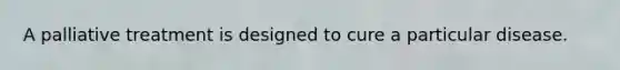 A palliative treatment is designed to cure a particular disease.