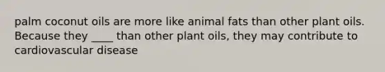 palm coconut oils are more like animal fats than other plant oils. Because they ____ than other plant oils, they may contribute to cardiovascular disease