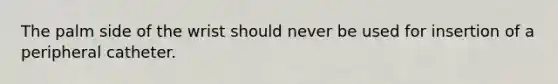 The palm side of the wrist should never be used for insertion of a peripheral catheter.