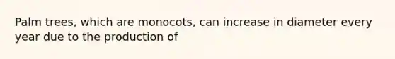 Palm trees, which are monocots, can increase in diameter every year due to the production of