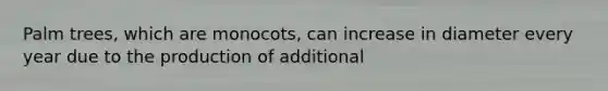 Palm trees, which are monocots, can increase in diameter every year due to the production of additional