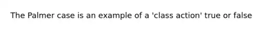 The Palmer case is an example of a 'class action' true or false