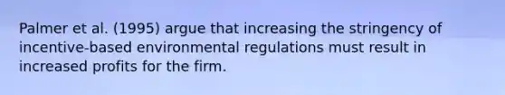 Palmer et al. (1995) argue that increasing the stringency of incentive-based environmental regulations must result in increased profits for the firm.