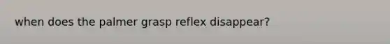 when does the palmer grasp reflex disappear?
