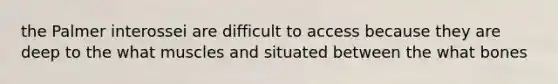 the Palmer interossei are difficult to access because they are deep to the what muscles and situated between the what bones