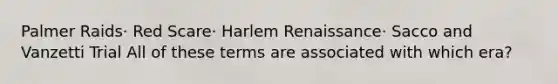 Palmer Raids· Red Scare· Harlem Renaissance· Sacco and Vanzetti Trial All of these terms are associated with which era?