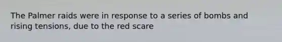 The Palmer raids were in response to a series of bombs and rising tensions, due to the red scare