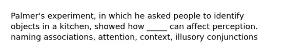 Palmer's experiment, in which he asked people to identify objects in a kitchen, showed how _____ can affect perception. naming associations, attention, context, illusory conjunctions