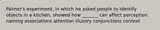 Palmer's experiment, in which he asked people to identify objects in a kitchen, showed how _______ can affect perception. naming associations attention illusory conjunctions context