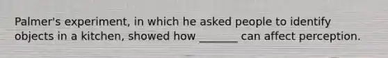 Palmer's experiment, in which he asked people to identify objects in a kitchen, showed how _______ can affect perception.