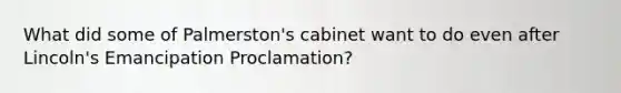 What did some of Palmerston's cabinet want to do even after Lincoln's Emancipation Proclamation?