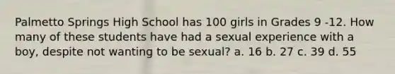 Palmetto Springs High School has 100 girls in Grades 9 -12. How many of these students have had a sexual experience with a boy, despite not wanting to be sexual? a. 16 b. 27 c. 39 d. 55