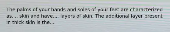 The palms of your hands and soles of your feet are characterized as.... skin and have.... layers of skin. The additional layer present in thick skin is the...