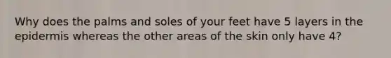 Why does the palms and soles of your feet have 5 layers in <a href='https://www.questionai.com/knowledge/kBFgQMpq6s-the-epidermis' class='anchor-knowledge'>the epidermis</a> whereas the other areas of the skin only have 4?