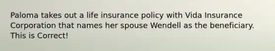 Paloma takes out a life insurance policy with Vida Insurance Corporation that names her spouse Wendell as the beneficiary. This is Correct!