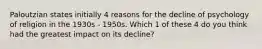 Paloutzian states initially 4 reasons for the decline of psychology of religion in the 1930s - 1950s. Which 1 of these 4 do you think had the greatest impact on its decline?