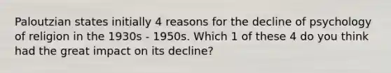 Paloutzian states initially 4 reasons for the decline of psychology of religion in the 1930s - 1950s. Which 1 of these 4 do you think had the great impact on its decline?