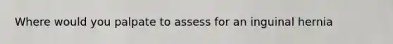 Where would you palpate to assess for an inguinal hernia