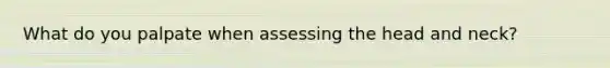 What do you palpate when assessing the head and neck?