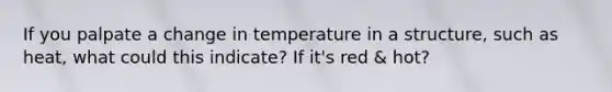 If you palpate a change in temperature in a structure, such as heat, what could this indicate? If it's red & hot?