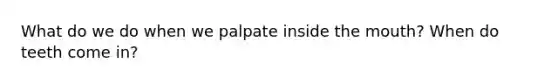 What do we do when we palpate inside the mouth? When do teeth come in?