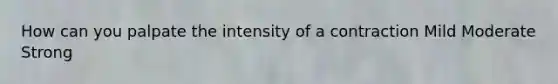 How can you palpate the intensity of a contraction Mild Moderate Strong