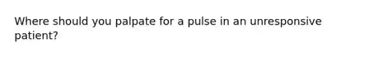 Where should you palpate for a pulse in an unresponsive patient?