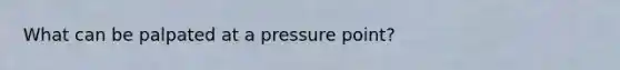 What can be palpated at a pressure point?