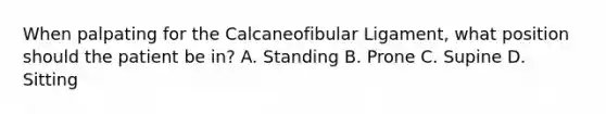 When palpating for the Calcaneofibular Ligament, what position should the patient be in? A. Standing B. Prone C. Supine D. Sitting