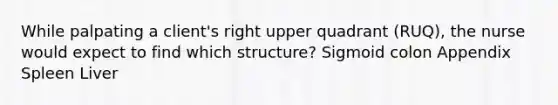 While palpating a client's right upper quadrant (RUQ), the nurse would expect to find which structure? Sigmoid colon Appendix Spleen Liver