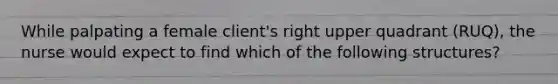 While palpating a female client's right upper quadrant (RUQ), the nurse would expect to find which of the following structures?