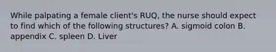 While palpating a female client's RUQ, the nurse should expect to find which of the following structures? A. sigmoid colon B. appendix C. spleen D. Liver