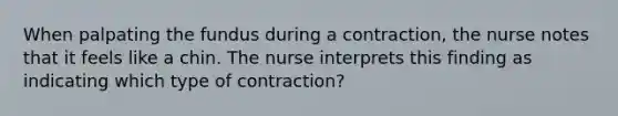 When palpating the fundus during a contraction, the nurse notes that it feels like a chin. The nurse interprets this finding as indicating which type of contraction?