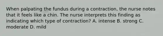 When palpating the fundus during a contraction, the nurse notes that it feels like a chin. The nurse interprets this finding as indicating which type of contraction? A. intense B. strong C. moderate D. mild