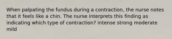 When palpating the fundus during a contraction, the nurse notes that it feels like a chin. The nurse interprets this finding as indicating which type of contraction? intense strong moderate mild