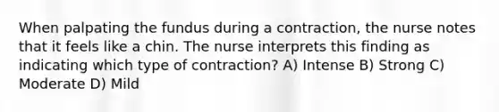 When palpating the fundus during a contraction, the nurse notes that it feels like a chin. The nurse interprets this finding as indicating which type of contraction? A) Intense B) Strong C) Moderate D) Mild