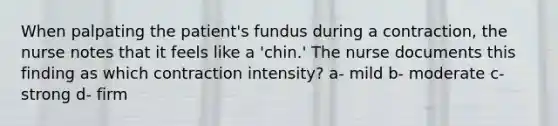 When palpating the patient's fundus during a contraction, the nurse notes that it feels like a 'chin.' The nurse documents this finding as which contraction intensity? a- mild b- moderate c- strong d- firm