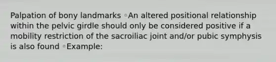 Palpation of bony landmarks ◦An altered positional relationship within the pelvic girdle should only be considered positive if a mobility restriction of the sacroiliac joint and/or pubic symphysis is also found ◦Example: