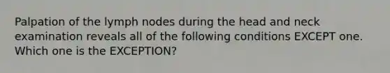 Palpation of the lymph nodes during the head and neck examination reveals all of the following conditions EXCEPT one. Which one is the EXCEPTION?