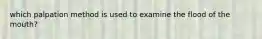 which palpation method is used to examine the flood of the mouth?