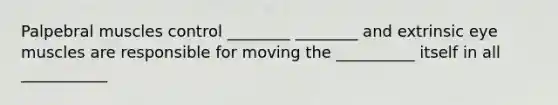 Palpebral muscles control ________ ________ and extrinsic eye muscles are responsible for moving the __________ itself in all ___________