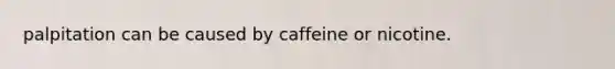 palpitation can be caused by caffeine or nicotine.