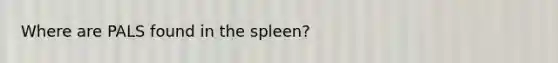 Where are PALS found in the spleen?