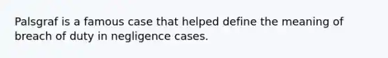 Palsgraf is a famous case that helped define the meaning of breach of duty in negligence cases.