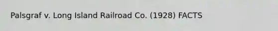 Palsgraf v. Long Island Railroad Co. (1928) FACTS